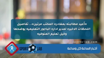 «أُعيد مطالبته بمغادرة المكتب مرتين».. تفاصيل اللحظات الأخيرة لمدير إدارة الباجور التعليمية يوضحها وكيل تعليم المنوفية